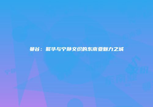 曼谷：繁华与宁静交织的东南亚魅力之城
