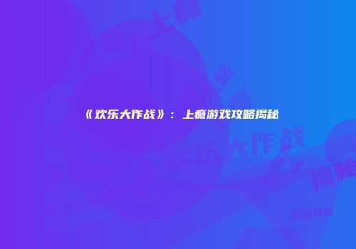 《欢乐大作战》：上瘾游戏攻略揭秘
