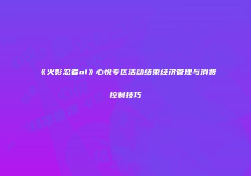 《火影忍者ol》心悦专区活动结束经济管理与消费控制技巧