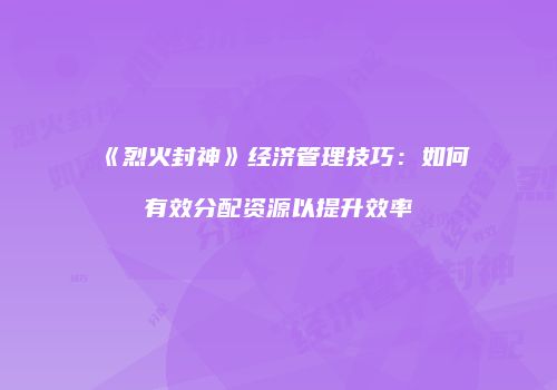 《烈火封神》经济管理技巧:如何有效分配资源以提升效率