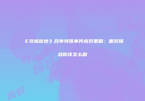 《攻城掠地》吕布特殊事件应对策略：面对挑战你该怎么做