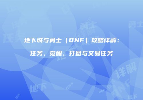 地下城与勇士（DNF）攻略详解：任务、觉醒、打图与交易任务
