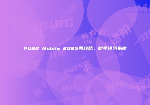 PUBG Mobile 2025版攻略：新手进阶指南