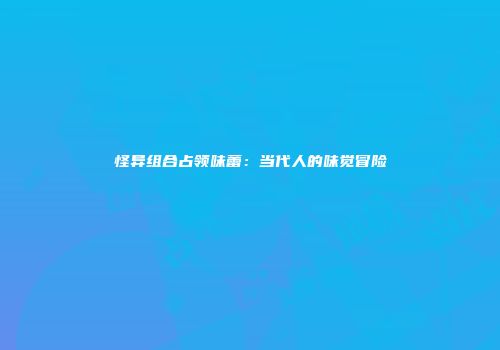 怪异组合占领味蕾：当代人的味觉冒险