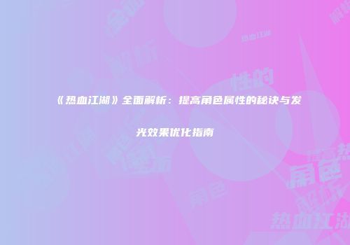 《热血江湖》全面解析：提高角色属性的秘诀与发光效果优化指南