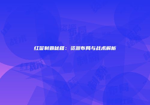 红警制霸秘籍：资源布局与战术解析