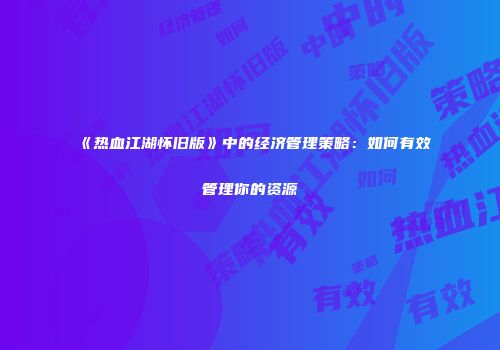 《热血江湖怀旧版》中的经济管理策略：如何有效管理你的资源