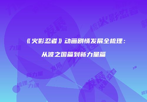 《火影忍者》动画剧情发展全梳理：从波之国篇到新力量篇
