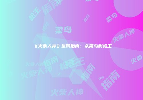 《火柴人神》进阶指南：从菜鸟到枪王