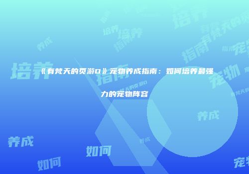 《有梵天的页游D》宠物养成指南:如何培养最强力的宠物阵容