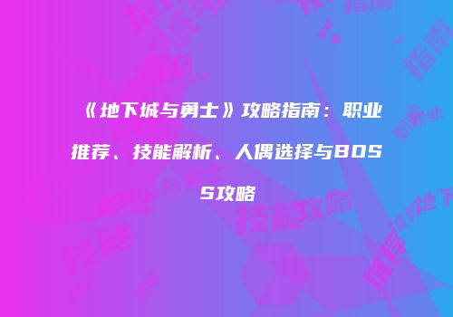 《地下城与勇士》攻略指南：职业推荐、技能解析、人偶选择与BOSS攻略
