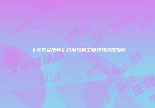 《艾尔登法环》特定鸟类生物寻找到位指南