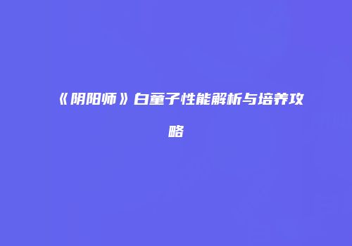 《阴阳师》白童子性能解析与培养攻略