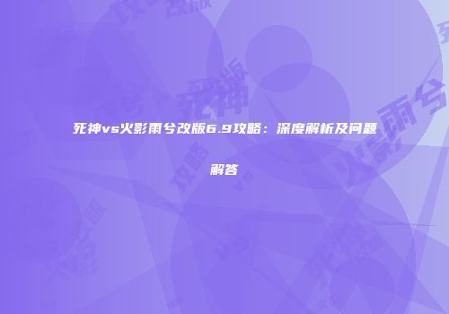 死神vs火影雨兮改版6.9攻略：深度解析及问题解答