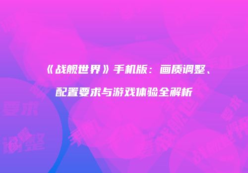 《战舰世界》手机版：画质调整、配置要求与游戏体验全解析