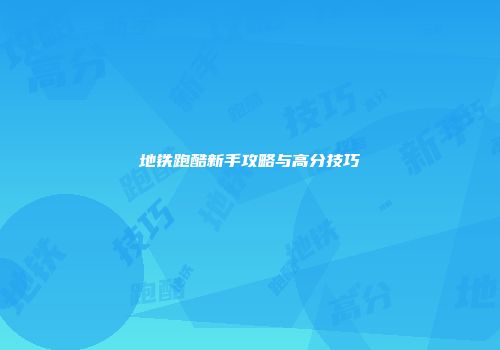 地铁跑酷新手攻略与高分技巧