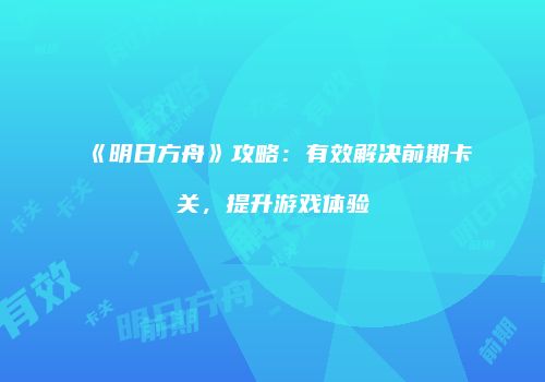 《明日方舟》攻略：有效解决前期卡关，提升游戏体验
