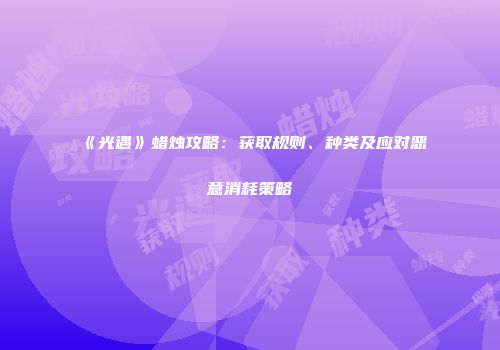 《光遇》蜡烛攻略：获取规则、种类及应对恶意消耗策略
