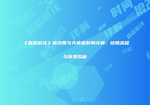 《碧蓝航线》狼改婚与天狼星时间详解：结婚流程与背景揭秘