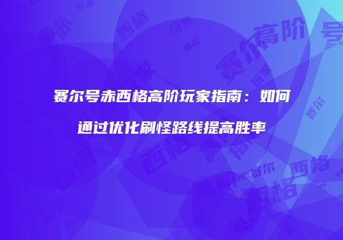 赛尔号赤西格高阶玩家指南：如何通过优化刷怪路线提高胜率