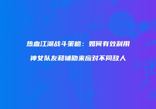 热血江湖战斗策略：如何有效利用神女队友和辅助来应对不同敌人