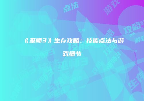 《巫师3》生存攻略：技能点法与游戏细节