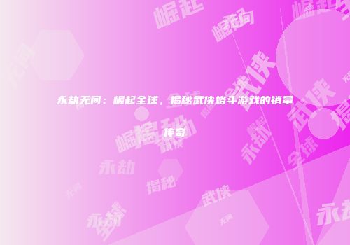 永劫无间：崛起全球，揭秘武侠格斗游戏的销量传奇