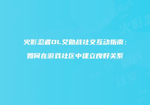 火影忍者OL艾助战社交互动指南：如何在游戏社区中建立良好关系