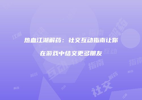 热血江湖解药：社交互动指南让你在游戏中结交更多朋友