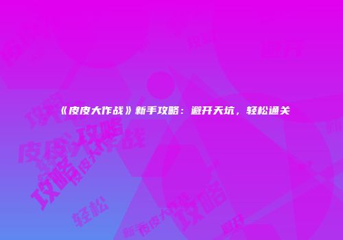 《皮皮大作战》新手攻略：避开天坑，轻松通关