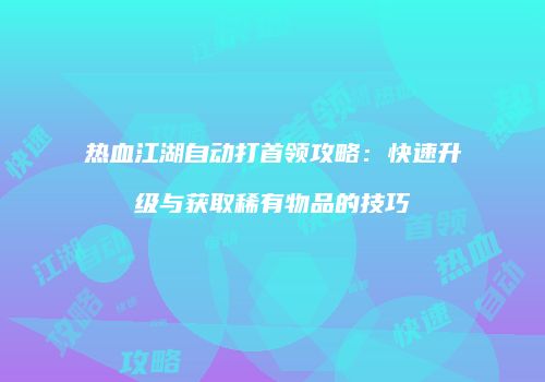 热血江湖自动打首领攻略：快速升级与获取稀有物品的技巧