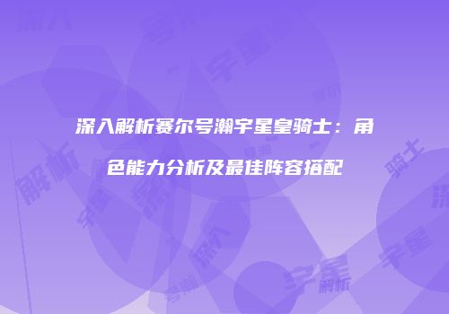 深入解析赛尔号瀚宇星皇骑士：角色能力分析及最佳阵容搭配