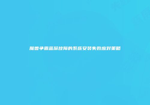 魔兽争霸蓝屏故障的系统安装失败应对策略