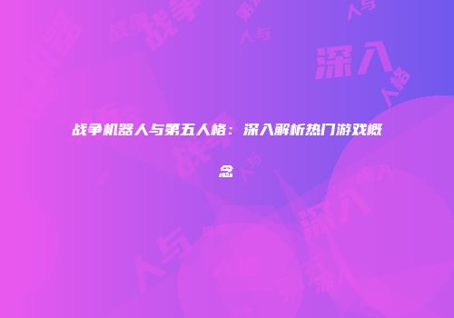 战争机器人与第五人格：深入解析热门游戏概念