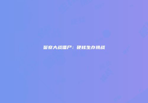 警察大战僵尸：硬核生存挑战
