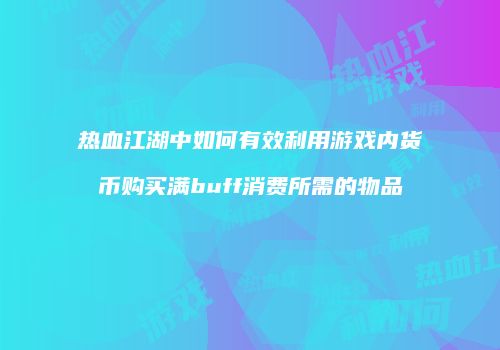 热血江湖中如何有效利用游戏内货币购买满buff消费所需的物品