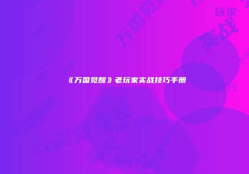 《万国觉醒》老玩家实战技巧手册