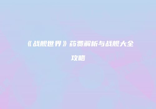 《战舰世界》药费解析与战舰大全攻略