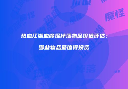 热血江湖血魔怪掉落物品价值评估：哪些物品最值得投资