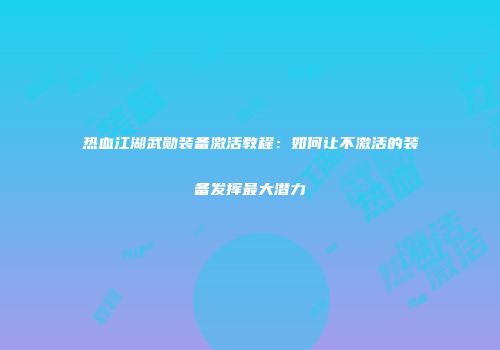 热血江湖武勋装备激活教程：如何让不激活的装备发挥最大潜力