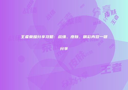 王者荣耀分享攻略：战绩、皮肤、精彩内容一键分享