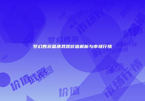 梦幻西游晶清武器价值解析与市场行情