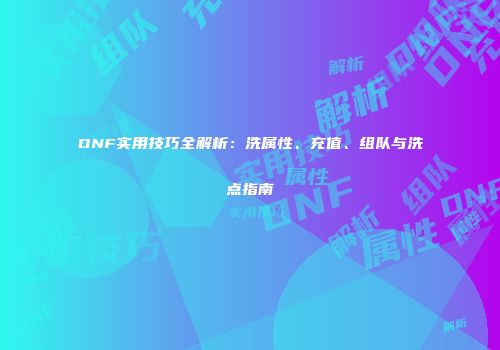 DNF实用技巧全解析：洗属性、充值、组队与洗点指南