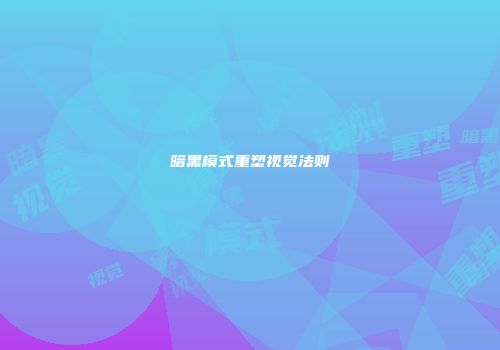 暗黑模式重塑视觉法则