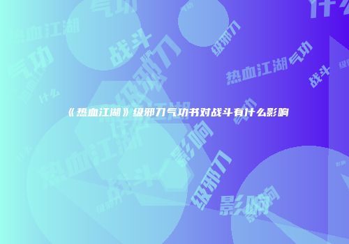 《热血江湖》级邪刀气功书对战斗有什么影响
