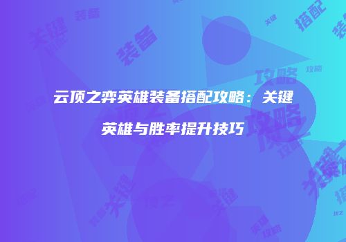 云顶之弈英雄装备搭配攻略：关键英雄与胜率提升技巧