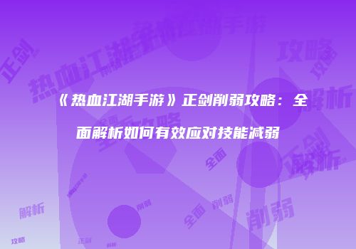 《热血江湖手游》正剑削弱攻略：全面解析如何有效应对技能减弱