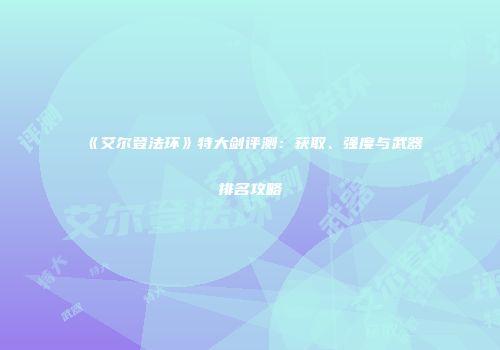 《艾尔登法环》特大剑评测：获取、强度与武器排名攻略