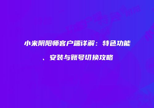 小米阴阳师客户端详解：特色功能、安装与账号切换攻略