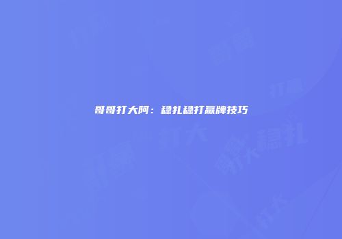 哥哥打大阿：稳扎稳打赢牌技巧
